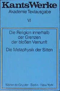 Immanuel Kant: Werke / Die Religion innerhalb der Grenzen der blossen Vernunft. Die Metaphysik der Sitten