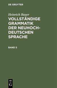 Heinrich Bauer: Vollständige Grammatik der neuhochdeutschen Sprache / Heinrich Bauer: Vollständige Grammatik der neuhochdeutschen Sprache. Band 5