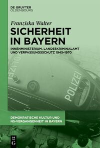 Sicherheit in Bayern Innenministerium, Landeskriminalamt und Verfassungsschutz 1945–1970