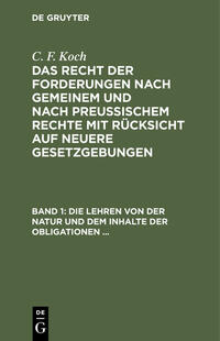 C. F. Koch: Das Recht der Forderungen nach Gemeinem und nach Preußischem... / Die Lehren von der Natur und dem Inhalte der Obligationen (Arten der Obligationen, Geldobligationen, Zinsen, Schadensersatz, und Interesse, Casus, Dolus, Culpa, Mora, Beschränkung des Objekts [Moratorium, cessio bonorum, beneficium compententiae), ...