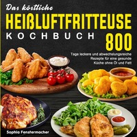 Das köstliche Heißluftfritteuse Kochbuch