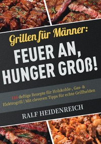 Grillen für Männer: Feuer an, Hunger groß!