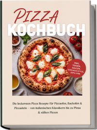 Pizza Kochbuch: Die leckersten Pizza Rezepte für Pizzaofen, Backofen & Pizzastein – von italienischen Klassikern bis zu Pinsa & süßen Pizzen – inkl. Teigen, Saucen, Chicago-Style, Dips uvm.