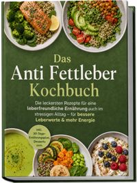 Das Anti Fettleber Kochbuch: Die leckersten Rezepte für eine leberfreundliche Ernährung auch im stressigen Alltag – für bessere Leberwerte & mehr Energie – inkl. 30-Tage-Ernährungsplan, Desserts uvm.