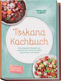 Toskana Kochbuch: Die leckersten Rezepte der toskanischen Küche für jeden Geschmack und Anlass – inkl. Brotrezepten, Antipasti, Crostini, Desserts, Drinks uvm.