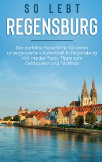 So lebt Regensburg: Der perfekte Reiseführer für einen unvergesslichen Aufenthalt in Regensburg inkl. Insider-Tipps, Tipps zum Geldsparen und Packliste