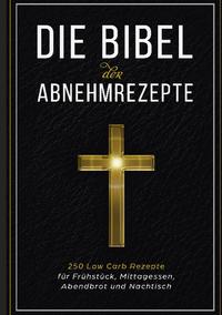 Die Bibel der Abnehmrezepte - 250 Low Carb Rezepte für Frühstück, Mittagessen, Abendbrot und Nachtisch