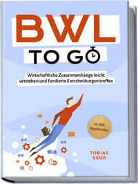 BWL to go - Kompaktes Praxiswissen für Selbstständige & Führungskräfte: Wirtschaftliche Zusammenhänge leicht verstehen und fundierte Entscheidungen treffen - inkl. BWL-Begriffslexikon