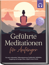 Geführte Meditationen für Anfänger: Für mehr Achtsamkeit, Tiefenentspannung, Dankbarkeit, Selbstliebe, Vergebung und weniger Stress, Angst & innere Unruhe -inkl. Heil-, Atem-, Bodyscan-Meditation uvm
