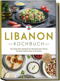 Libanon Kochbuch: Die leckersten Rezepte der libanesischen Küche für jeden Geschmack und Anlass - inkl. Salaten, Suppen, Fingerfood & Getränken