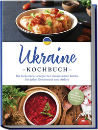 Ukraine Kochbuch: Die leckersten Rezepte der ukrainischen Küche für jeden Geschmack und Anlass - inkl. Brotrezepten, Salaten, Dips & Desserts