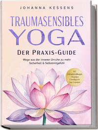 Traumasensibles Yoga - Der Praxis-Guide: Wege aus der inneren Unruhe zu mehr Sicherheit & Selbstmitgefühl – inkl. Achtsamkeitsübungen, Alltagstipps & beruhigender Yoga-Sequenzen