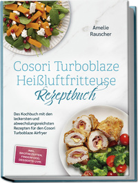 Cosori Turboblaze Heißluftfritteuse Rezeptbuch: Das Kochbuch mit den leckersten und abwechslungsreichsten Rezepten für den Cosori Turboblaze Airfryer - inkl. Brotrezepten, Fingerfood, Desserts uvm.