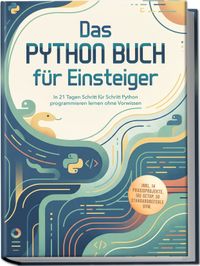 Das Python Buch für Einsteiger: In 21 Tagen Schritt für Schritt Python programmieren lernen ohne Vorwissen – inkl. 14 Praxisprojekte, IDE-Setup, 50 Standardbefehle uvm.
