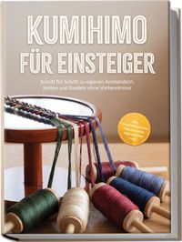 Kumihimo für Einsteiger: Schritt für Schritt zu eigenen Armbändern, Ketten und Kordeln ohne Vorkenntnisse – inkl. Praxisprojekten, Perlen-Guide, Checklisten uvm.