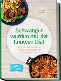 Schwanger werden mit der Louwen Diät: Das Kochbuch mit den leckersten Rezepten für Hormonbalance und natürliche Fruchtbarkeit – inkl. Frühstück, Brotrezepten, Dips & Getränken