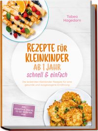Rezepte für Kleinkinder ab 1 Jahr - schnell & einfach: Die leckersten Kleinkinder Rezepte für eine gesunde und ausgewogene Ernährung - inkl. Frühstück, Snacks, to-go-Rezepten uvm.