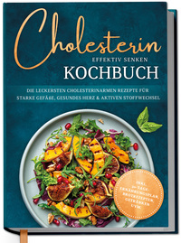 Cholesterin effektiv senken Kochbuch: Die leckersten cholesterinarmen Rezepte für starke Gefäße, gesundes Herz & aktiven Stoffwechsel - inkl. 30-Tage-Ernährungsplan, Brotrezepten, Getränken uvm.