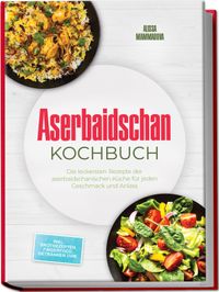 Aserbaidschan Kochbuch: Die leckersten Rezepte der aserbaidschanischen Küche für jeden Geschmack und Anlass - inkl. Brotrezepten, Fingerfood, Getränken uvm.