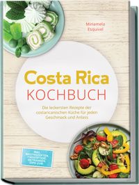Costa Rica Kochbuch: Die leckersten Rezepte der costaricanischen Küche für jeden Geschmack und Anlass - inkl. Brotrezepten, Fingerfood, Getränken, Dips uvm.
