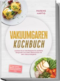 Vakuumgaren Kochbuch: Leckere Sous Vide Rezepte für perfekte Gargrade und vollen Geschmack mit dem Vakuumiergerät – inkl. Fonds, Soßen, Glasuren, Sirup, Getränken uvm.