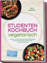 Studenten Kochbuch vegetarisch: Leckere, schnelle und günstige Studi Rezepte für jeden Geschmack und minimale Küchenausstattung – inkl. 30-Tage-Ernährungsplan, One-Pot, Meal-Prep, Fingerfood, Dips uvm.