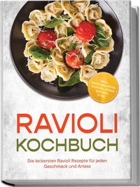 Ravioli Kochbuch: Die leckersten Ravioli Rezepte für jeden Geschmack und Anlass – inkl. Teigvarianten, Saucen, süßen Ravioli uvm.