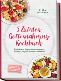 5 Zutaten Gottesnahrung Kochbuch: Die leckersten Rezepte der naturbelassenen Ernährung für jeden Geschmack und Anlass – inkl. 30-Tage-Ernährungsplan, Vorratsrezepten, Aufstriche uvm.