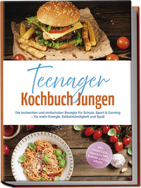 Teenager Kochbuch Jungen: Die leckersten und einfachsten Rezepte für Schule, Sport & Gaming – für mehr Energie, Selbstständigkeit und Spaß – inkl. Frühstück, Snacks & Dips, Burger & Pizza, Wraps