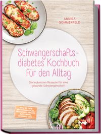 Schwangerschaftsdiabetes Kochbuch für den Alltag: Die leckersten Rezepte für eine gesunde Schwangerschaft – inkl. 30-Tage-Ernährungsplan, Frühstück, Snacks, Aufstriche, Desserts uvm.