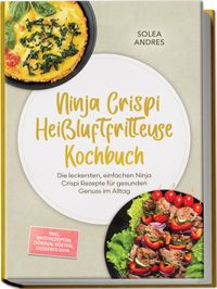 Ninja Crispi Heißluftfritteuse Kochbuch: Die leckersten, einfachen Ninja Crispi Rezepte für gesunden Genuss im Alltag – inkl. Brotrezepten, Dörren, Rösten, Desserts uvm.