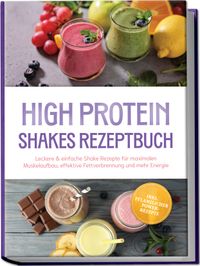High Protein Shakes Rezeptbuch: Leckere & einfache Shake Rezepte für maximalen Muskelaufbau, effektive Fettverbrennung und mehr Energie – inkl. pflanzlicher Power-Rezepte
