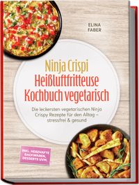 Ninja Crispi Heißluftfritteuse Kochbuch vegetarisch: Die leckersten vegetarischen Ninja Crispy Rezepte für den Alltag – stressfrei & gesund – inkl. herzhafte Backwaren, Desserts uvm.