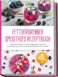 Fettverbrenner Smoothies Rezeptbuch: Die besten Fatburner Smoothie Rezepte für maximale Fettverbrennung, einen schnellen Stoffwechsel & mehr Vitalität – inkl. 30-Tage-Abnehmplan