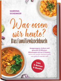 Was essen wir heute? Das Familienkochbuch: Ausgewogene, leckere und gesunde 20-Minuten-Blitzrezepte mit nur 5 Zutaten - wenn mal wieder niemand weiß, was gekocht werden soll! - inkl. 5 Bonus E-Books