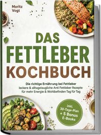 Das Fettleber Kochbuch: Die richtige Ernährung bei Fettleber - leckere & alltagstaugliche Anti Fettleber Rezepte für mehr Energie & Wohlbefinden Tag für Tag - inkl. 30-Tage-Plan + 5 Bonus E-Books