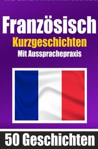 50 Kurzgeschichten auf Französisch mit Ausspracheübungen | Ein zweisprachiges Buch in Deutsch und Französisch