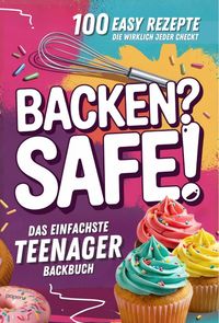 Backen? Safe! Das einfachste Teenager Backbuch: 100 Rezepte, die wirklich jeder checkt – Schnell fertig & ultra lecker