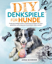 DIY-Denkspiele für Hunde: Fordernde Intelligenzspiele und Denksportaufgaben für einen glücklichen und entspannten Hund einfach selber machen