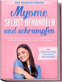 Myome selbst behandeln und schrumpfen – Das Selbsthilfebuch: Wie Sie die Ursachen der Myome aufdecken und auf natürliche Weise erfolgreich behandeln - inkl. Soforthilfe-Tipps bei akuten Beschwerden