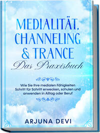 Medialität, Channeling & Trance – Das Praxisbuch: Wie Sie Ihre medialen Fähigkeiten Schritt für Schritt erwecken, schulen und anwenden in Alltag oder Beruf