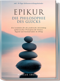 Epikur: Die Philosophie des Glücks - Ein Leitfaden für die praktische Anwendung epikureischer Prinzipien für Genuss, Tugend und Seelenfrieden im Alltag - inkl. 30-Tage-Selbstentwicklungskalender