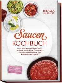 Saucen Kochbuch: Die Kunst der perfekten Sauce – einfach, aromatisch & vielseitig – inkl. Grundsaucen, Rahm-, Grill-, Pasta-, Asia- & Dessertsaucen – für raffinierte Gerichte und kulinarischen Genuss