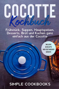 Cocotte Kochbuch: Frühstück, Suppen, Hauptspeisen, Desserts, Brot und Kuchen ganz einfach aus der Cocotte - Inklusive 60 Rezepte und vegetarischer Gerichte