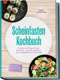 Scheinfasten Kochbuch: Die leckersten Rezepte für jeden Geschmack – für sanftes Abnehmen, ohne Hungergefühl und mehr Energie – inkl. 30-Tage-Ernährungsplan, Frühstück, Suppen, Dips, Desserts uvm.