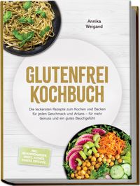 Glutenfrei Kochbuch: Die leckersten Rezepte zum Kochen und Backen für jeden Geschmack und Anlass – für mehr Genuss und ein gutes Bauchgefühl – inkl. Mehlmischungen, Brote, Kuchen, Snacks, Dips uvm.