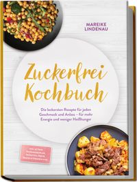 Zuckerfrei Kochbuch: Die leckersten Rezepte für jeden Geschmack und Anlass – für mehr Energie und weniger Heißhunger – inkl. 30-Tage-Ernährungsplan, Frühstück, Brote, Snacks & Desserts uvm.