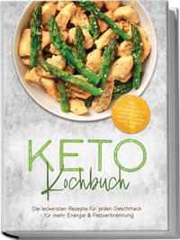 Keto Kochbuch: Die leckersten Rezepte für jeden Geschmack – für mehr Energie & Fettverbrennung – inkl. 30-Tage-Ernährungsplan, Keto-Brote & Brötchen, Soßen & Dips, Snacks to go