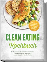 Clean Eating Kochbuch: Die leckersten Rezepte aus natürlichen Zutaten für jeden Geschmack – mehr Energie & Wohlbefinden – inkl. 30-Tage-Ernährungsplan, Fermente, Basics, Dips, Saucen & Desserts