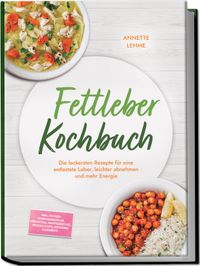 Fettleber Kochbuch: Die leckersten Rezepte für eine entlastete Leber, leichter abnehmen und mehr Energie – inkl. 30-Tage-Ernährungsplan, Frühstück, Hauptgerichte, Snacks & Dips, Getränke & Desserts